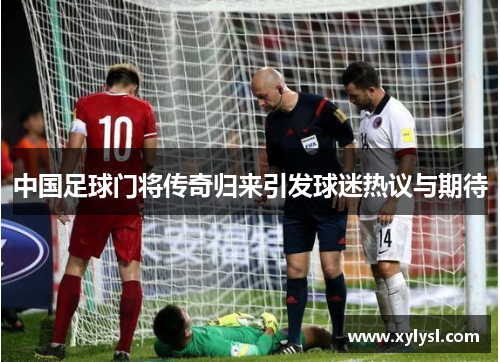 中国足球门将传奇归来引发球迷热议与期待