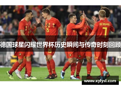 德国球星闪耀世界杯历史瞬间与传奇时刻回顾