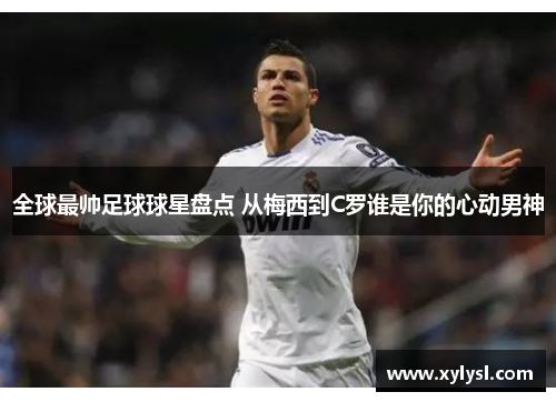 全球最帅足球球星盘点 从梅西到C罗谁是你的心动男神