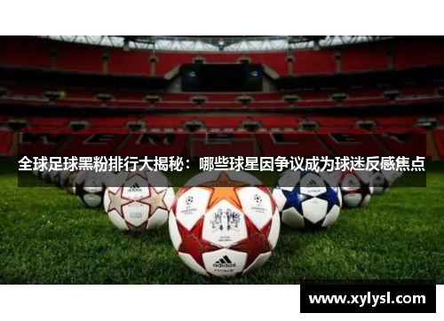 全球足球黑粉排行大揭秘：哪些球星因争议成为球迷反感焦点