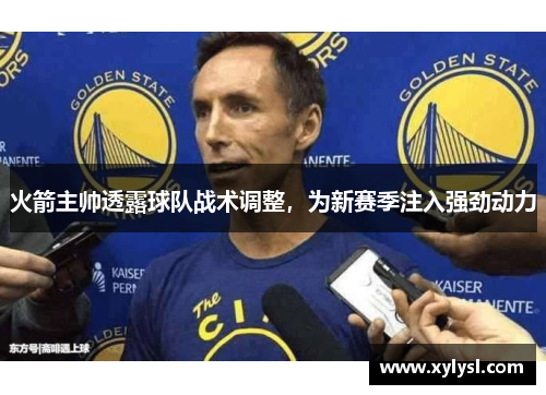 火箭主帅透露球队战术调整，为新赛季注入强劲动力