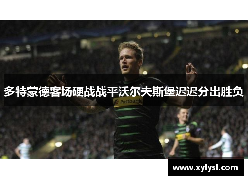 多特蒙德客场硬战战平沃尔夫斯堡迟迟分出胜负